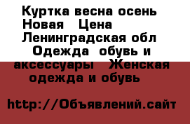 Куртка весна-осень. Новая › Цена ­ 2 200 - Ленинградская обл. Одежда, обувь и аксессуары » Женская одежда и обувь   